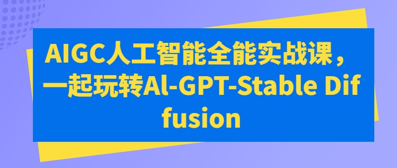 AIGC人工智能全能实战课，一起玩转Al-GPT-Stable Diffusion|淘骐网赚资源库
