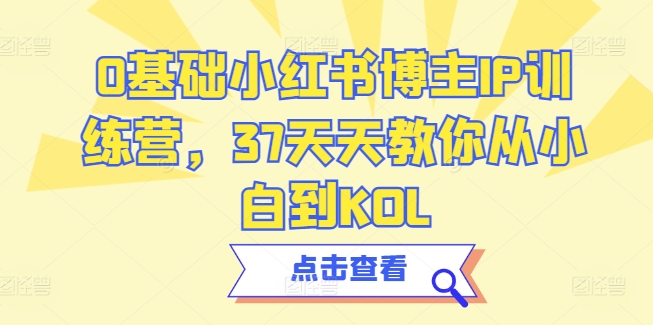 0基础小红书博主IP训练营,37天天教你从小白到KOL|淘骐网赚资源库