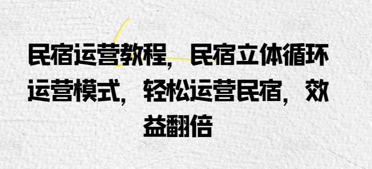 民宿运营教程,民宿立体循环运营模式,轻松运营民宿,效益翻倍|淘骐网赚资源库