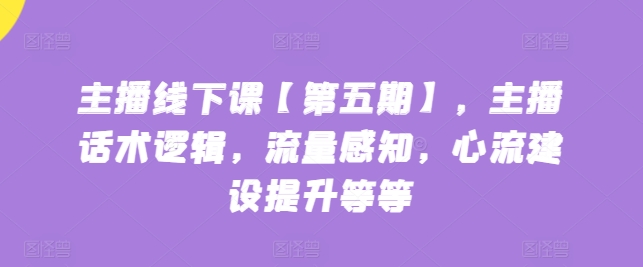 主播线下课【第五期】,主播话术逻辑,流量感知,心流建设提升等等|淘骐网赚资源库