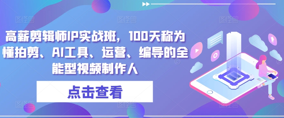 高薪剪辑师IP实战班,100天称为懂拍剪、AI工具、运营、编导的全能型视频制作人|淘骐网赚资源库