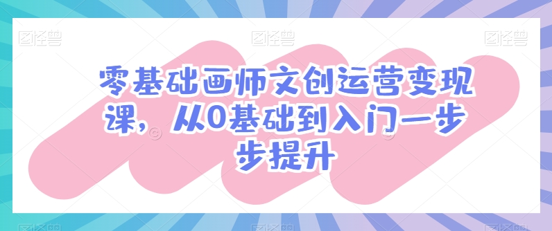 零基础画师文创运营变现课,从0基础到入门一步步提升|淘骐网赚资源库