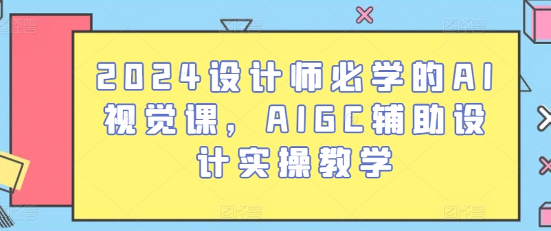 2024设计师必学的AI视觉课,AIGC辅助设计实操教学|淘骐网赚资源库