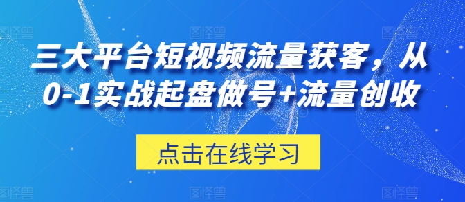 三大平台短视频流量获客,从0-1实战起盘做号+流量创收|淘骐网赚资源库
