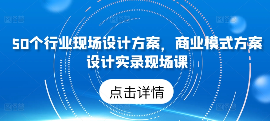 50个行业现场设计方案，​商业模式方案设计实录现场课|淘骐网赚资源库