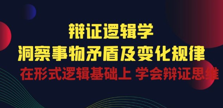 辩证 逻辑学 | 洞察 事物矛盾及变化规律 在形式逻辑基础上 学会辩证思维|淘骐网赚资源库