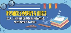 教辅短视频特训营: 素人口播教辅赛道做短视频带货,单月做到20w佣金|淘骐网赚资源库