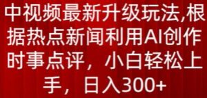 中视频最新升级玩法，根据热点新闻利用AI创作时事点评，日入300+【揭秘】|淘骐网赚资源库