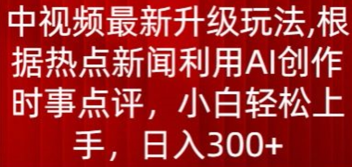 中视频最新升级玩法,根据热点新闻利用AI创作时事点评,日入300+【揭秘】|淘骐网赚资源库