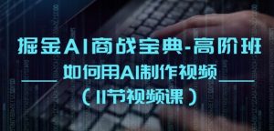 掘金AI商战宝典-高阶班:如何用AI制作视频(11节视频课)|淘骐网赚资源库