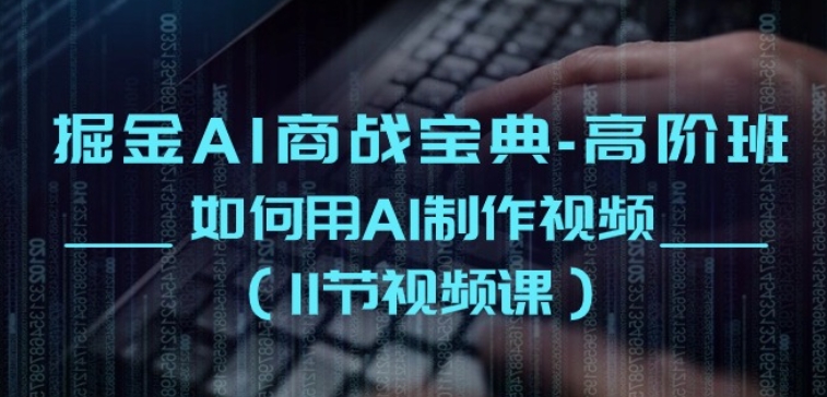 掘金AI商战宝典-高阶班:如何用AI制作视频(11节视频课)|淘骐网赚资源库