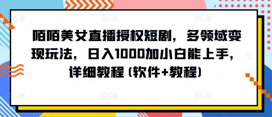 陌陌美女直播授权短剧，多领域变现玩法，日入1000加小白能上手，详细教程(软件+教程)【揭秘】|淘骐网赚资源库