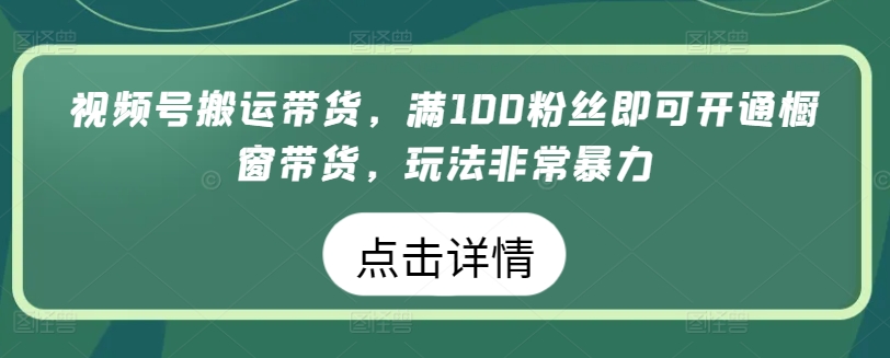 视频号搬运带货,满100粉丝即可开通橱窗带货,玩法非常暴力【揭秘】|淘骐网赚资源库