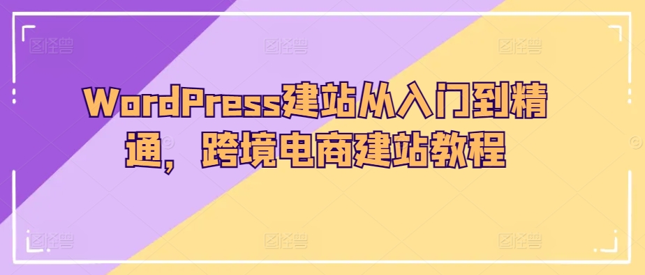 WordPress建站从入门到精通,跨境电商建站教程|淘骐网赚资源库