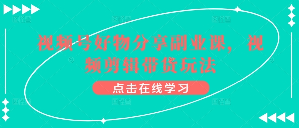 视频号好物分享副业课,视频剪辑带货玩法|淘骐网赚资源库