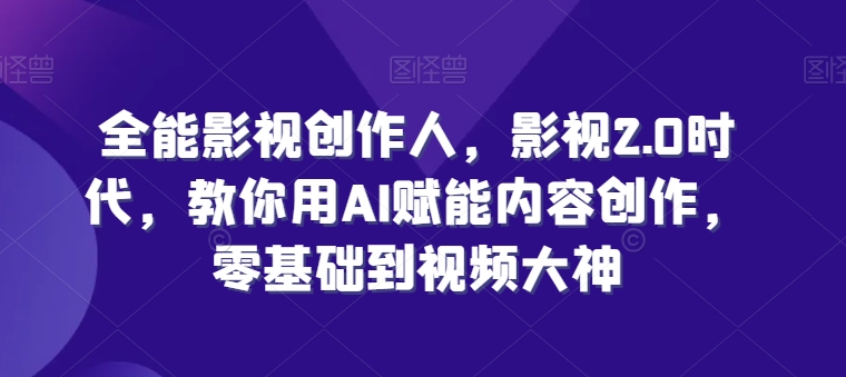 全能影视创作人,影视2.0时代,教你用AI赋能内容创作,零基础到视频大神|淘骐网赚资源库