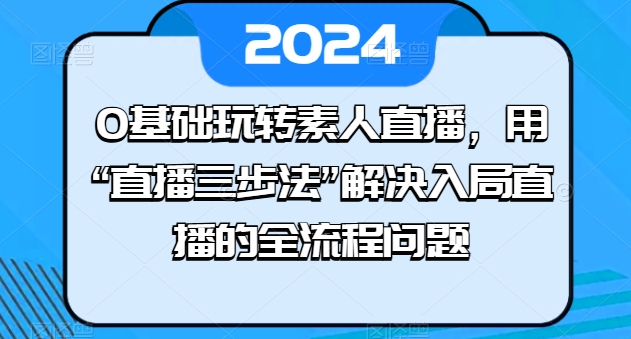 0基础玩转素人直播,用“直播三步法”解决入局直播的全流程问题|淘骐网赚资源库