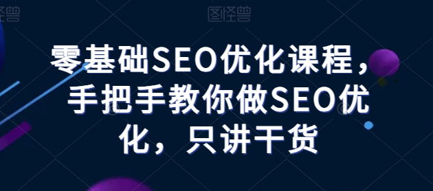 零基础SEO优化课程，手把手教你做SEO优化，只讲干货|淘骐网赚资源库
