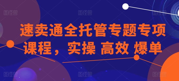 速卖通全托管专题专项课程,实操 高效 爆单|淘骐网赚资源库