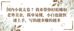 国内小说太卷 ?带你轻松赚取老外美金，简单易懂，小白也能快速上手，写的越多赚的越多【揭秘】|第一资源库