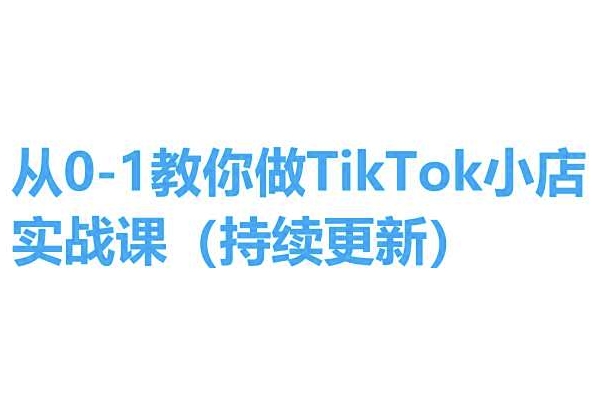 从0-1教你做TikTok小店实操课(持续更新),手把手教你,简单易学|淘骐网赚资源库