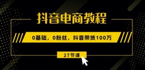抖音电商教程:0基础,0粉丝,抖音带货100w(27节视频课)|淘骐网赚资源库