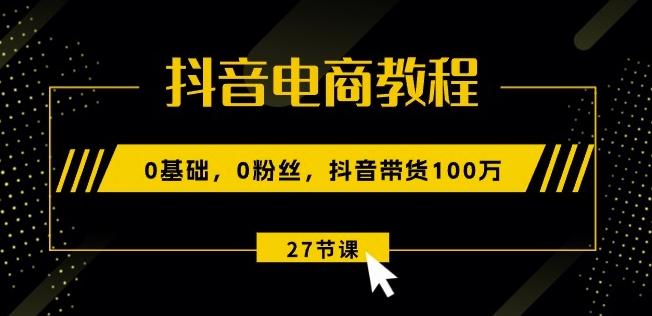 抖音电商教程:0基础,0粉丝,抖音带货100w(27节视频课)|淘骐网赚资源库