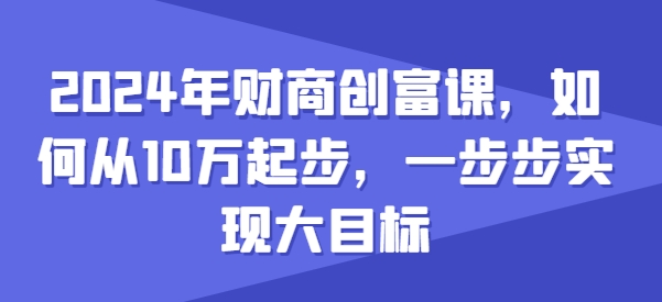2024年财商创富课，如何从10w起步，一步步实现大目标|淘骐网赚资源库