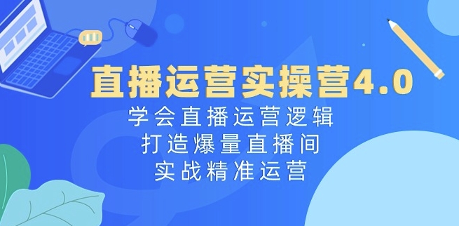 直播运营实操营4.0:学会直播运营逻辑,打造爆量直播间,实战精准运营|淘骐网赚资源库