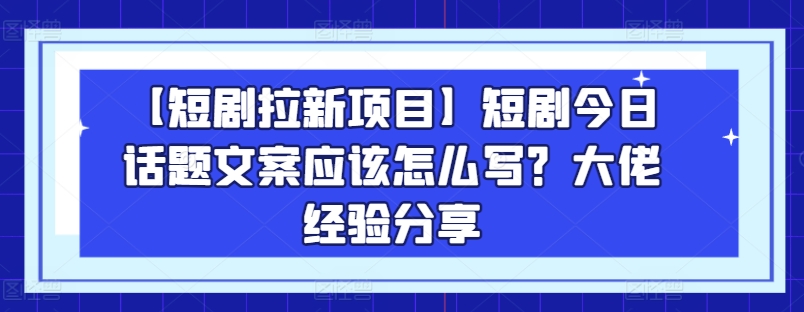 【短剧拉新项目】短剧今日话题文案应该怎么写？大佬经验分享|淘骐网赚资源库