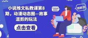 小说推文私教课第8期，动漫动态图—故事混剪的玩法|淘骐网赚资源库