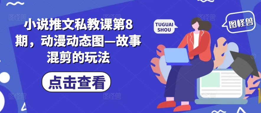 小说推文私教课第8期，动漫动态图—故事混剪的玩法|淘骐网赚资源库