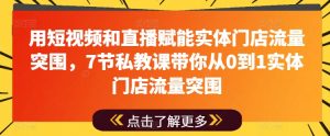 用短视频和直播赋能实体门店流量突围,7节私教课带你从0到1实体门店流量突围|淘骐网赚资源库