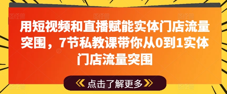 用短视频和直播赋能实体门店流量突围,7节私教课带你从0到1实体门店流量突围|淘骐网赚资源库