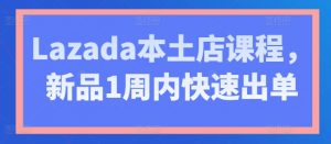 Lazada本土店课程,新品1周内快速出单|淘骐网赚资源库