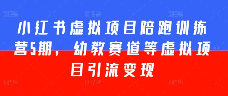 小红书虚拟项目陪跑训练营5期,幼教赛道等虚拟项目引流变现|淘骐网赚资源库