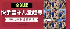 快手留守儿童博同情起号，7天10万粉爆粉玩法，全流程|淘骐网赚资源库