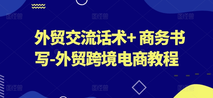 外贸交流话术+ 商务书写-外贸跨境电商教程|淘骐网赚资源库