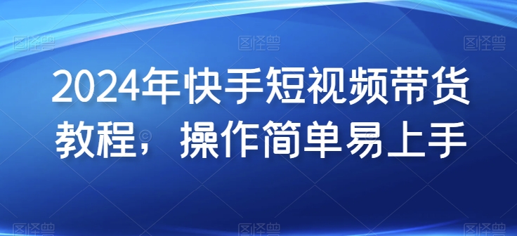 2024年快手短视频带货教程,操作简单易上手|淘骐网赚资源库