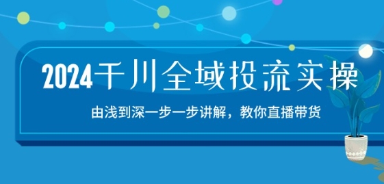 2024千川全域投流精品实操:由谈到深一步一步讲解,教你直播带货-15节|淘骐网赚资源库