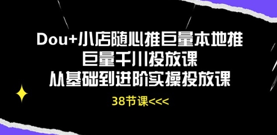 Dou+小店随心推巨量本地推巨量千川投放课从基础到进阶实操投放课|淘骐网赚资源库