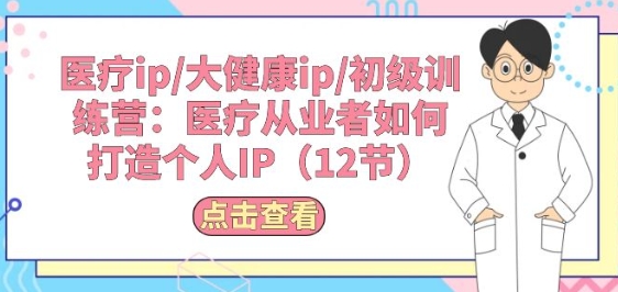 医疗ip/大健康ip/初级训练营：医疗从业者如何打造个人IP(12节)|淘骐网赚资源库