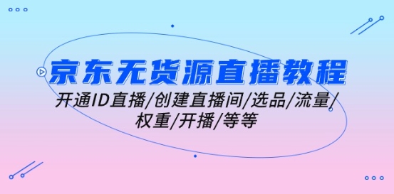 京东无货源直播教程:开通ID直播/创建直播间/选品/流量/权重/开播/等等-第一资源库