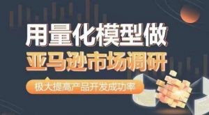 用量化模型做亚马逊市场调研,从数据出发,更高效更准确做判断,极大提高产品开发成功率|淘骐网赚资源库