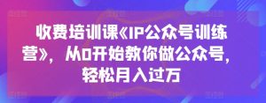 收费培训课《IP公众号训练营》,从0开始教你做公众号,轻松月入过万|淘骐网赚资源库
