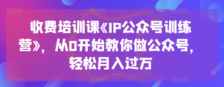 收费培训课《IP公众号训练营》,从0开始教你做公众号,轻松月入过万|淘骐网赚资源库