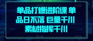 单品打爆进阶课 单品日不落 巨量千川 素材指挥千川|淘骐网赚资源库