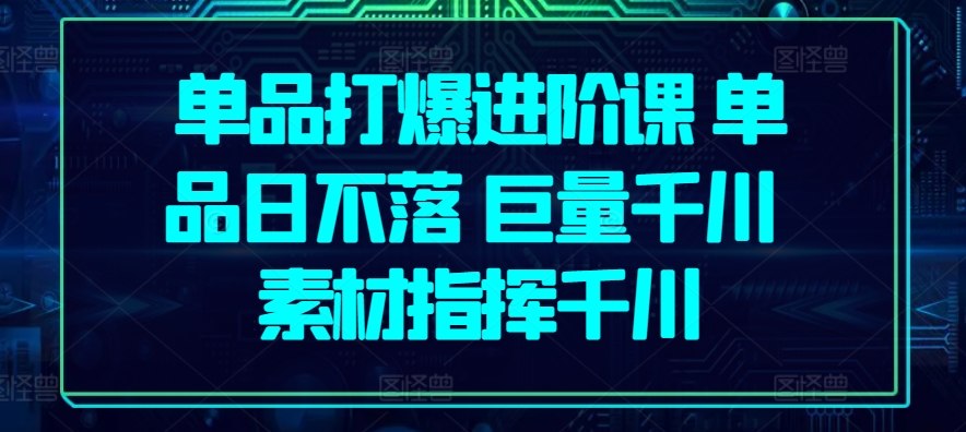 单品打爆进阶课 单品日不落 巨量千川 素材指挥千川|淘骐网赚资源库