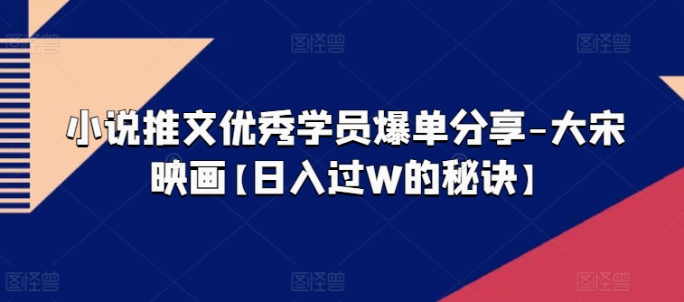 小说推文优秀学员爆单分享-大宋映画【日入过W的秘诀】|淘骐网赚资源库