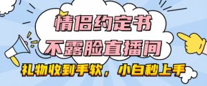 情侣约定书不露脸直播间，礼物收到手软，小白秒上手【揭秘】|淘骐网赚资源库